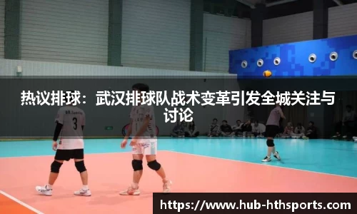热议排球：武汉排球队战术变革引发全城关注与讨论