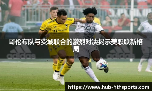 哥伦布队与费城联合的激烈对决揭示美职联新格局