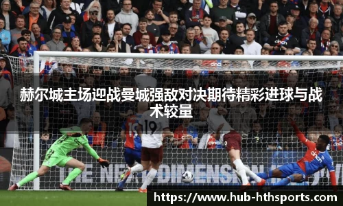 赫尔城主场迎战曼城强敌对决期待精彩进球与战术较量
